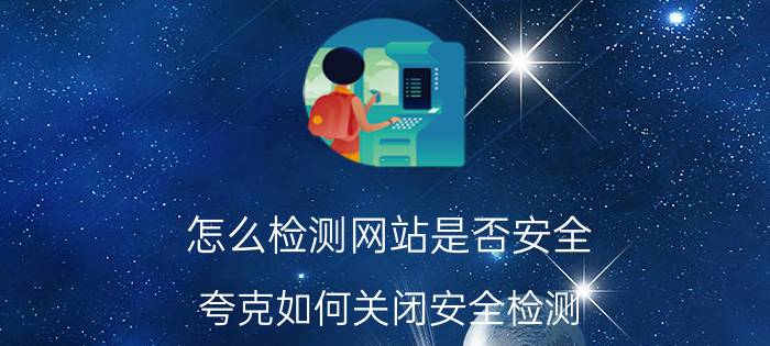 怎么检测网站是否安全 夸克如何关闭安全检测？